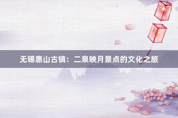 无锡惠山古镇：二泉映月景点的文化之旅