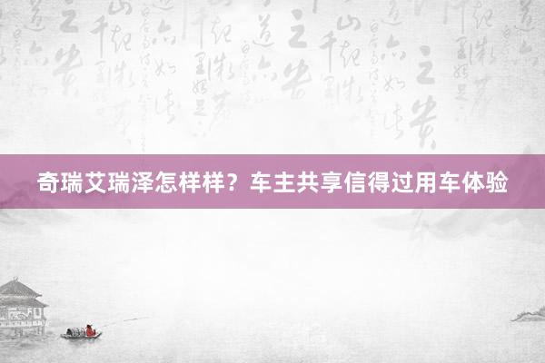 奇瑞艾瑞泽怎样样？车主共享信得过用车体验