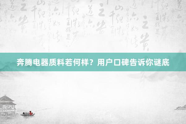 奔腾电器质料若何样？用户口碑告诉你谜底