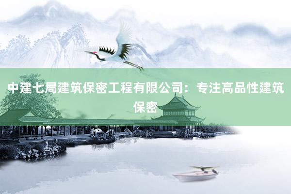 中建七局建筑保密工程有限公司：专注高品性建筑保密