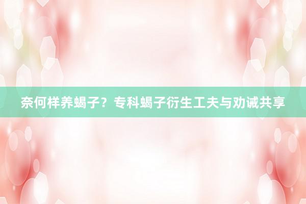 奈何样养蝎子？专科蝎子衍生工夫与劝诫共享